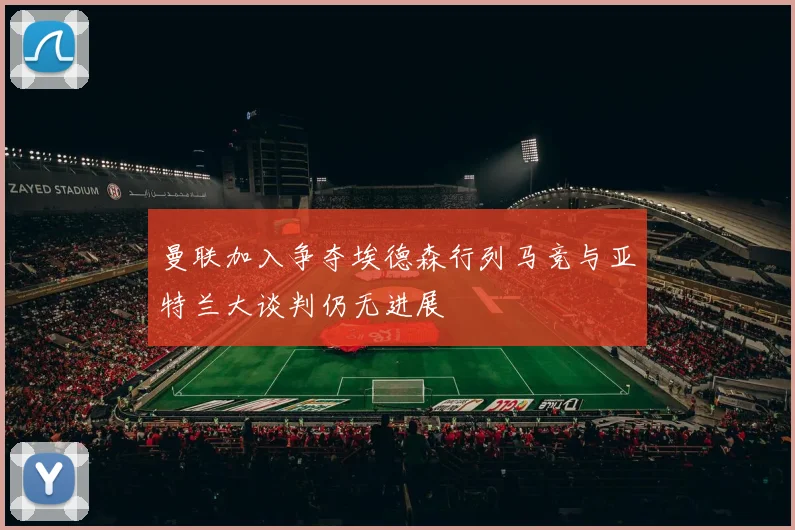 曼联加入争夺埃德森行列马竞与亚特兰大谈判仍无进展
