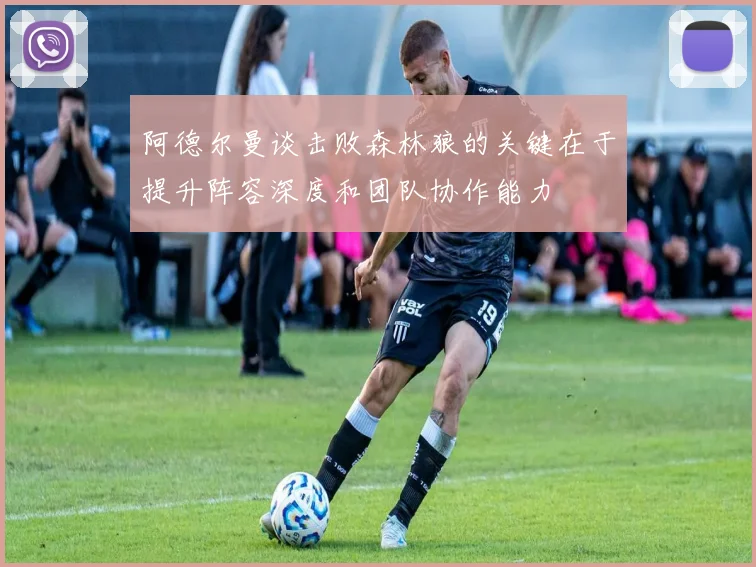 阿德尔曼谈击败森林狼的关键在于提升阵容深度和团队协作能力