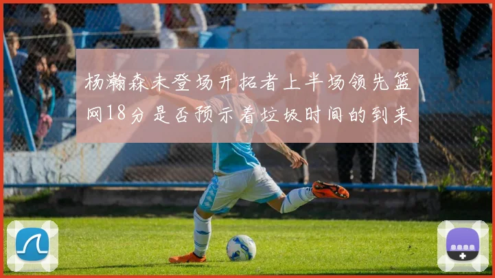 杨瀚森未登场开拓者上半场领先篮网18分是否预示着垃圾时间的到来