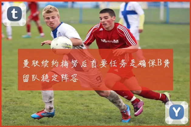 曼联续约梅努后首要任务是确保B费留队稳定阵容