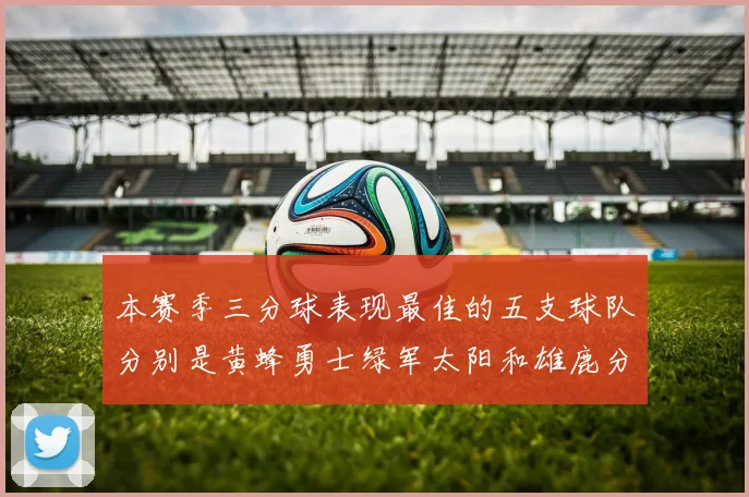 本赛季三分球表现最佳的五支球队分别是黄蜂勇士绿军太阳和雄鹿分析