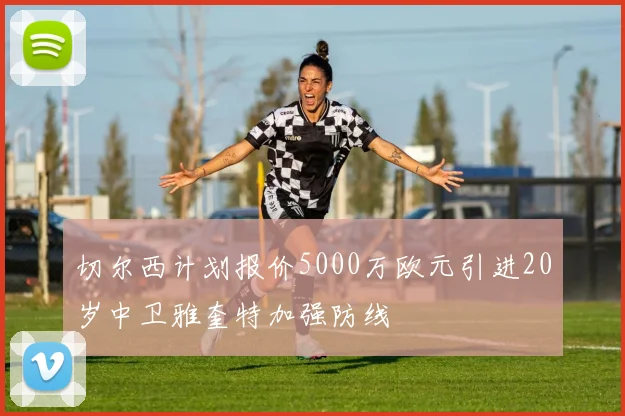 切尔西计划报价5000万欧元引进20岁中卫雅奎特加强防线