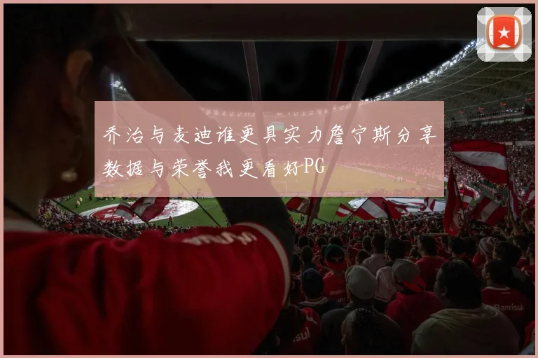 乔治与麦迪谁更具实力詹宁斯分享数据与荣誉我更看好PG