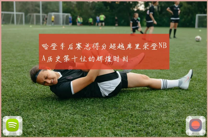 哈登季后赛总得分超越库里荣登NBA历史第十位的辉煌时刻