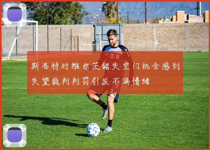 斯洛特对维尔茨错失空门机会感到失望裁判判罚引发不满情绪