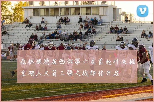 森林狼稳居西部第六名首轮对决掘金湖人火箭三强之战即将开启